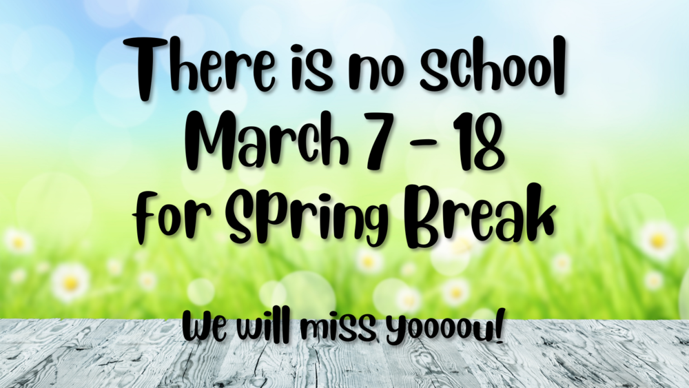 There is no school March 7 - 18 for Spring Break - We will miss yoooou!