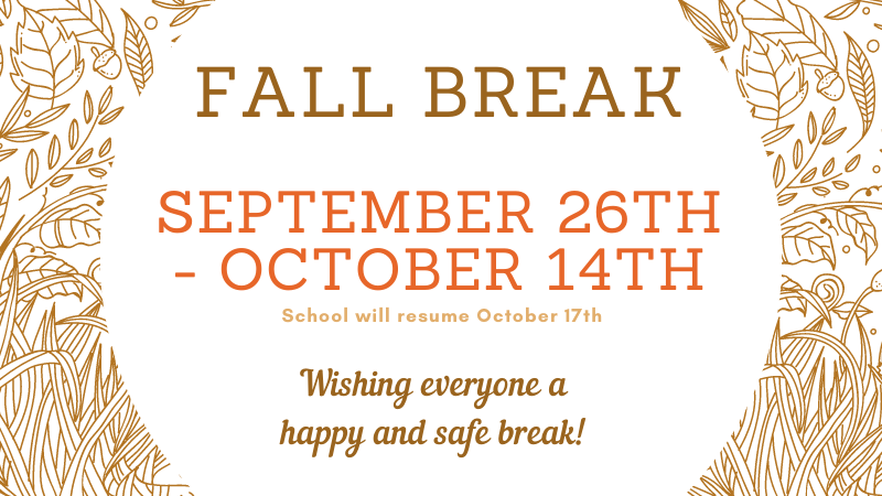Fall Break - September 26th - October 14th - School will resume October 17th.  Wishing everyone a happy and safe break!