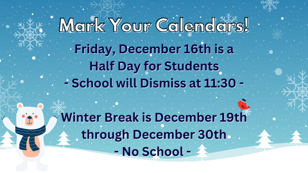 Mark Your Calendars!  Friday, December 16th is a half day for students.  School will dismiss at 11:30.  Winter break is December 19th through December 30th.  No School.