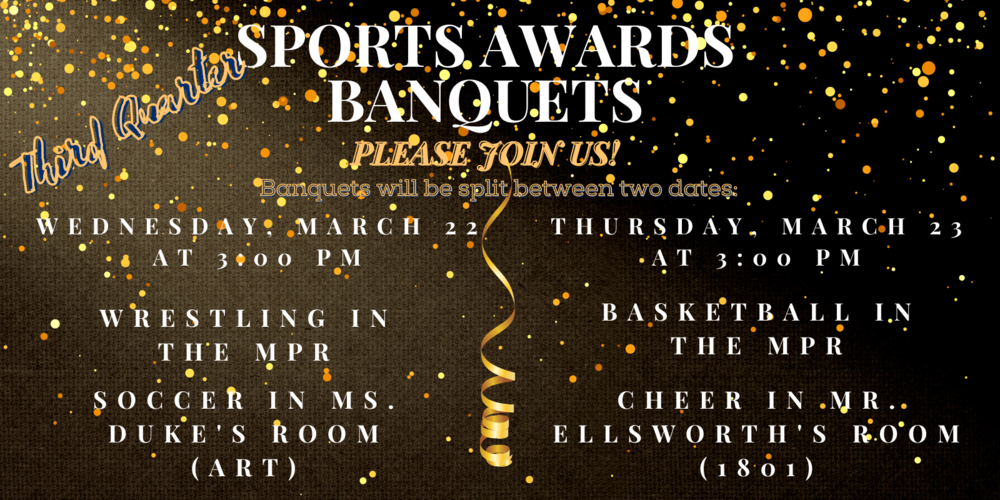 **UPDATE - Date Change*** In order to give more attention to each athlete, our end-of-the-quarter banquet will be organized by individual sport. The banquets will be held after school beginning at 3:00 p.m. with their teammates and coaches. When we were choosing the start time we took working parents into account, however, there is a significant number of students who are unable to return to school later in the evening. We felt because of that we wanted to make the student's ability to attend a higher priority. Athletic certificates will be handed out and refreshments will be served. Parents are more than welcome to attend. In order for each athlete to enter the banquet, they must have already returned their uniform or have it with them to turn in at the door.    Due to the replacement of the gym floor, we had we adjust the scheduling of our banquets this quarter to take place after we return from spring break. We apologize for any inconvenience this might cause.  On ***Wednesday, March 22nd*** The Wrestling team banquet will be held in the MPR, and The Boy's Soccer team banquet will be held in Ms. Duke's classroom (the art room).  On Thursday, March 23rd The Girl's Basketball team banquet will be held in the MPR, and The Cheer team banquet will be held in Mr. Ellsworth's classroom (room #1801).  Thank you for everything you do to support our student-athletes and our athletic programs. If you have any questions please feel free to contact Mr. Ellsworth at ellsworthw@vailschooldistrict.org.