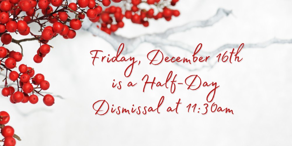 Fri. Dec. 16th is a Half-Day dismissal at 11:30 AM