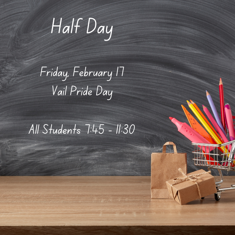 Half Day  Friday, February 17 Vail Pride Day  All Students 7:45 - 11:30